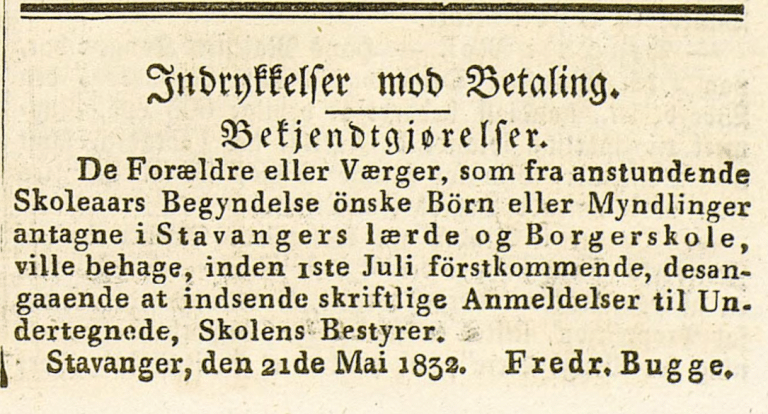Oppslag i Den Norske Rigstidende 3. juni 1832 med kunngjøringen «Indrykkelser mod Betaling. Bekjendtgjørelser». Bestyrer Fredr. Bugge ber foreldre eller verger sende skriftlige anmeldelser for opptak av barn i Stavangers lærde og Borgerskole innen 1. juli. Oppslaget er datert Stavanger 21. mai 1832.