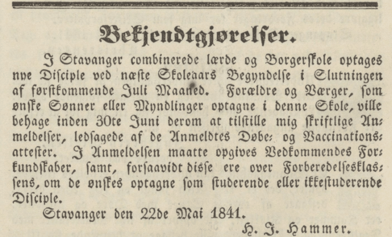 Oppslag i Stavanger Amtstidende og Adresseavis 24. mai 1841 med kunngjøringen «Bekjendtgjørelser». Bestyrer H. J. Hammer informerer om opptak til Stavanger kombinerte lærde og borgerskole ved neste skoleårs begynnelse i slutten av juli. Foreldre og verger bes sende skriftlige anmeldelser innen 30. juni, vedlagt dåps‑ og vaksinasjonsattester. Kunngjøringen ber også om opplysninger om elevens forkunnskaper og om de ønskes opptatt som studerende eller ikkestuderende. Dato i oppslaget: Stavanger, 22. mai 1841.