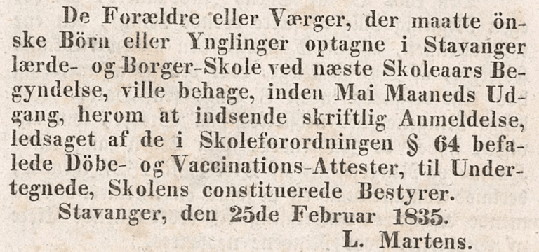 Oppslag i Stavanger Adresseavis 27. februar 1835 der skolens konstituerte bestyrer L. Martens kunngjør opptak til Stavanger lærde- og borgerskole. Foreldre eller verger bes sende skriftlig anmeldelse innen utgangen av mai, vedlagt de i Skoleforordningen § 64 befalte dåps- og vaksinasjonsattester. Kunngjøringen er datert Stavanger 25. februar 1835.